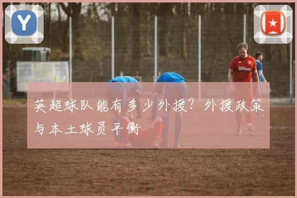 英超球队能有多少外援？外援政策与本土球员平衡