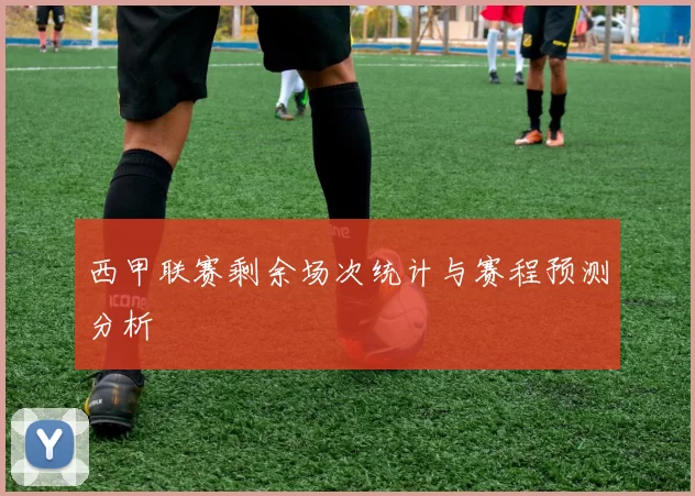 西甲联赛剩余场次统计与赛程预测分析