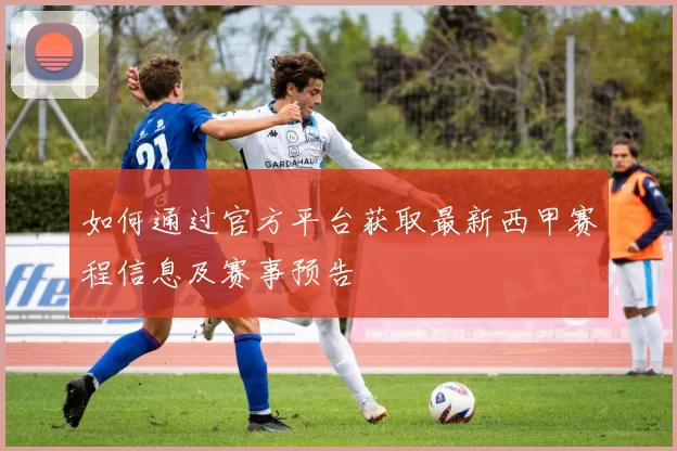 如何通过官方平台获取最新西甲赛程信息及赛事预告