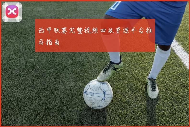 西甲联赛完整视频回放资源平台推荐指南